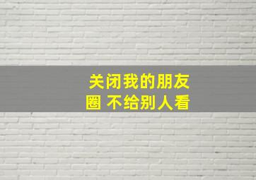 关闭我的朋友圈 不给别人看